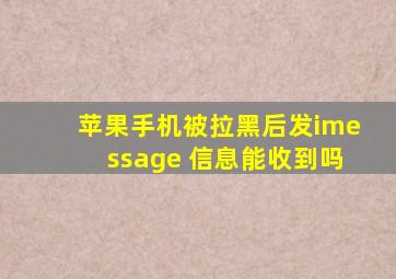 苹果手机被拉黑后发imessage 信息能收到吗